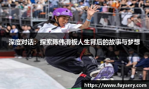 深度对话：探索陈伟滑板人生背后的故事与梦想