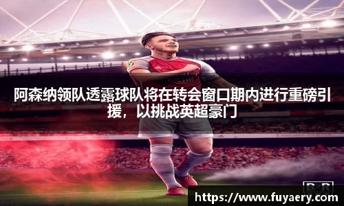 阿森纳领队透露球队将在转会窗口期内进行重磅引援，以挑战英超豪门