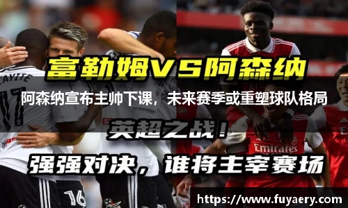 阿森纳宣布主帅下课，未来赛季或重塑球队格局