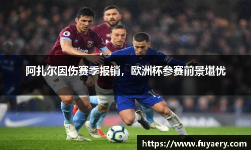 阿扎尔因伤赛季报销，欧洲杯参赛前景堪忧