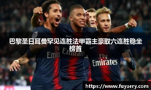 巴黎圣日耳曼罕见连胜法甲霸主豪取六连胜稳坐榜首