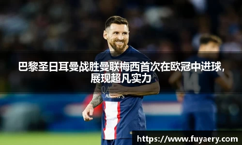 巴黎圣日耳曼战胜曼联梅西首次在欧冠中进球，展现超凡实力