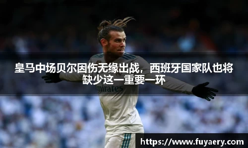 皇马中场贝尔因伤无缘出战，西班牙国家队也将缺少这一重要一环