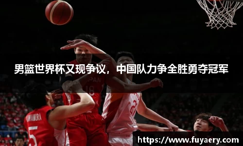 男篮世界杯又现争议，中国队力争全胜勇夺冠军