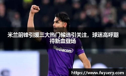 米兰前锋引援三大热门候选引关注，球迷高呼期待新血登场