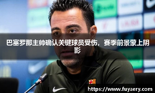 巴塞罗那主帅确认关键球员受伤，赛季前景蒙上阴影