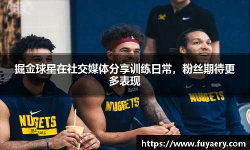 掘金球星在社交媒体分享训练日常，粉丝期待更多表现