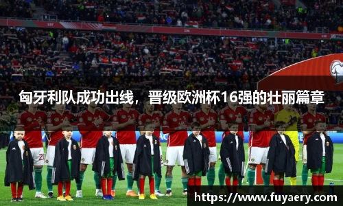 匈牙利队成功出线，晋级欧洲杯16强的壮丽篇章