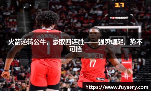 火箭逆转公牛，豪取四连胜——强势崛起，势不可挡
