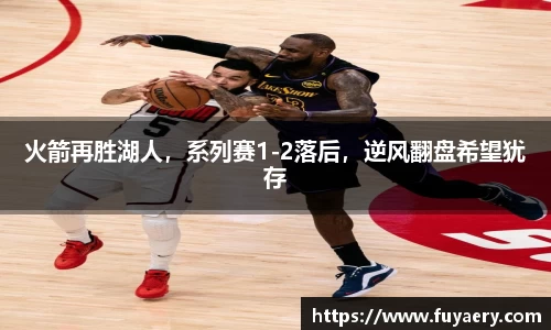 火箭再胜湖人，系列赛1-2落后，逆风翻盘希望犹存