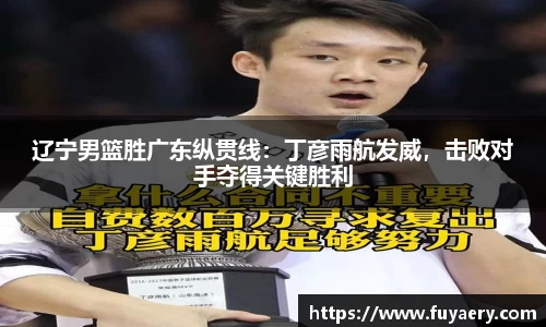 辽宁男篮胜广东纵贯线：丁彦雨航发威，击败对手夺得关键胜利