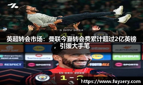 英超转会市场：曼联今夏转会费累计超过2亿英镑，引援大手笔