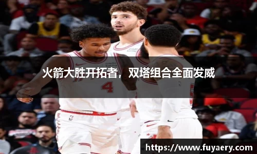 火箭大胜开拓者，双塔组合全面发威