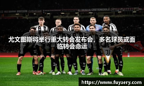 尤文图斯将举行重大转会发布会，多名球员或面临转会命运