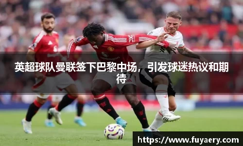 英超球队曼联签下巴黎中场，引发球迷热议和期待