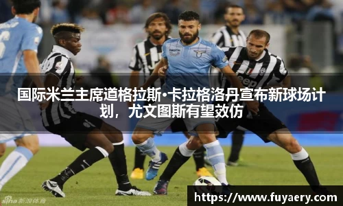 国际米兰主席道格拉斯·卡拉格洛丹宣布新球场计划，尤文图斯有望效仿