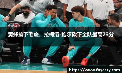 黄蜂擒下老鹰，拉梅洛-鲍尔砍下全队最高23分