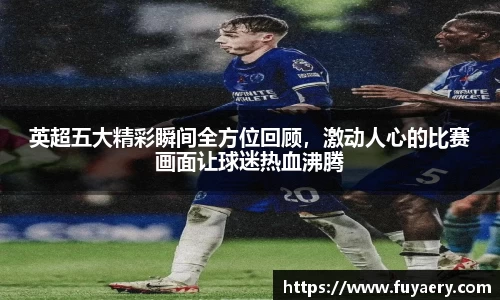 英超五大精彩瞬间全方位回顾，激动人心的比赛画面让球迷热血沸腾