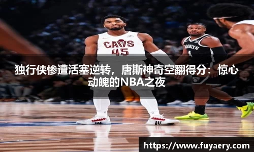 独行侠惨遭活塞逆转，唐斯神奇空翻得分：惊心动魄的NBA之夜