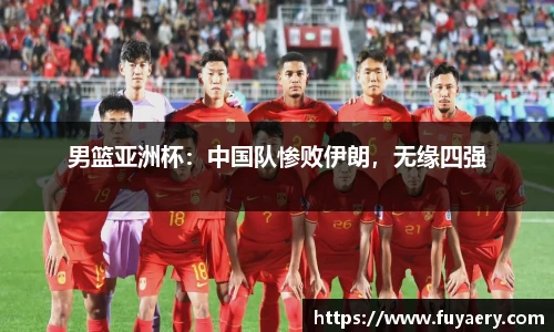 男篮亚洲杯：中国队惨败伊朗，无缘四强