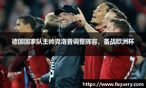 德国国家队主帅克洛普调整阵容，备战欧洲杯