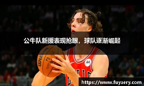 公牛队新援表现抢眼，球队逐渐崛起