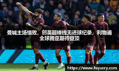 曼城主场惜败，创英超锋线无进球纪录，利物浦全球拥趸期待登顶