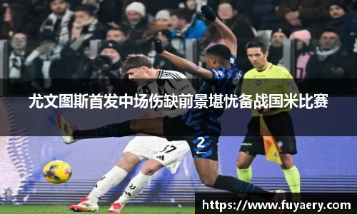 尤文图斯首发中场伤缺前景堪忧备战国米比赛