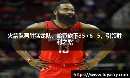 火箭队再胜猛龙队，哈登砍下35+6+5，引领胜利之路