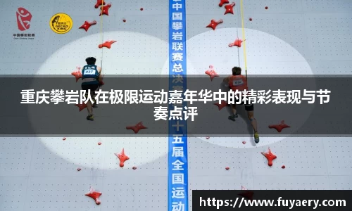重庆攀岩队在极限运动嘉年华中的精彩表现与节奏点评