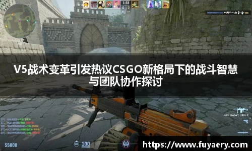 V5战术变革引发热议CSGO新格局下的战斗智慧与团队协作探讨