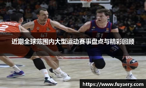 近期全球范围内大型运动赛事盘点与精彩回顾