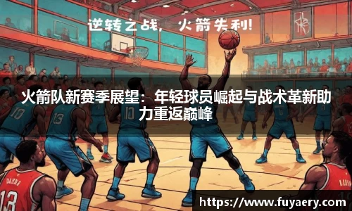 火箭队新赛季展望：年轻球员崛起与战术革新助力重返巅峰