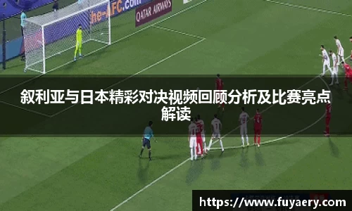 叙利亚与日本精彩对决视频回顾分析及比赛亮点解读