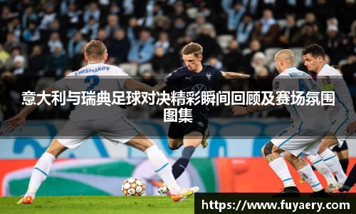 意大利与瑞典足球对决精彩瞬间回顾及赛场氛围图集
