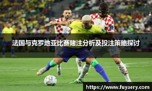 法国与克罗地亚比赛赌注分析及投注策略探讨