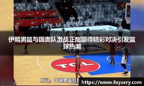 伊朗男篮与国奥队激战正酣期待精彩对决引发篮球热潮