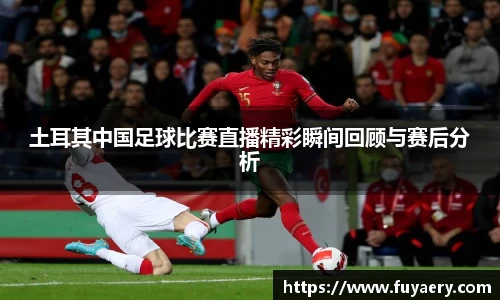 土耳其中国足球比赛直播精彩瞬间回顾与赛后分析