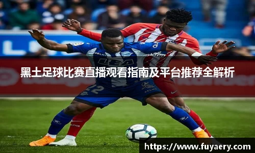 黑土足球比赛直播观看指南及平台推荐全解析