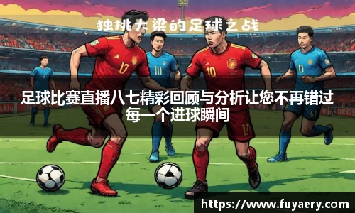 足球比赛直播八七精彩回顾与分析让您不再错过每一个进球瞬间
