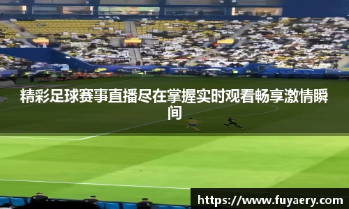 精彩足球赛事直播尽在掌握实时观看畅享激情瞬间