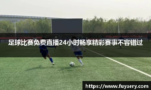 足球比赛免费直播24小时畅享精彩赛事不容错过