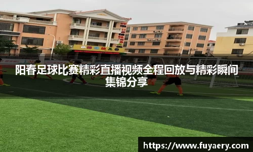 阳春足球比赛精彩直播视频全程回放与精彩瞬间集锦分享