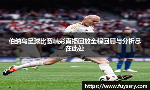 伯纳乌足球比赛精彩直播回放全程回顾与分析尽在此处