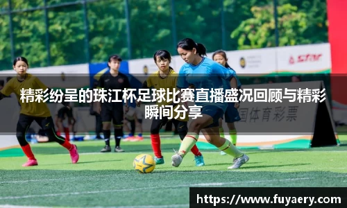 精彩纷呈的珠江杯足球比赛直播盛况回顾与精彩瞬间分享