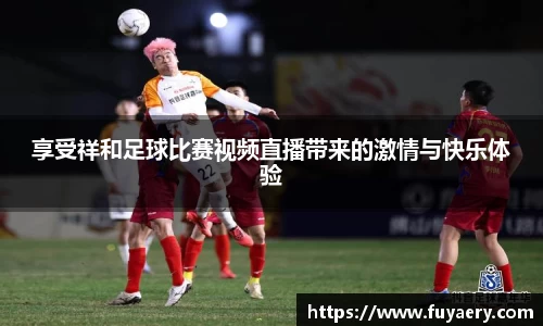 享受祥和足球比赛视频直播带来的激情与快乐体验