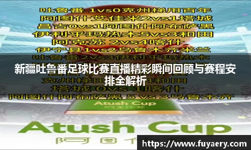 新疆吐鲁番足球比赛直播精彩瞬间回顾与赛程安排全解析