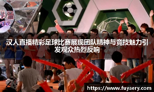 汉人直播精彩足球比赛展现团队精神与竞技魅力引发观众热烈反响