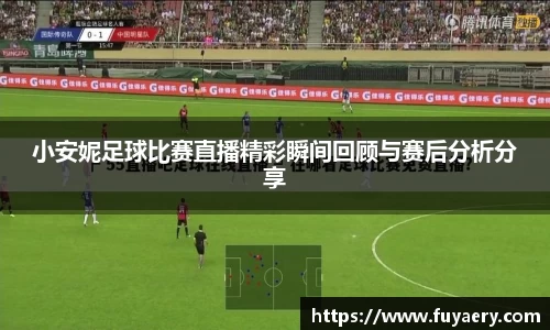 小安妮足球比赛直播精彩瞬间回顾与赛后分析分享
