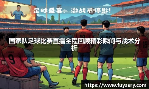 国家队足球比赛直播全程回顾精彩瞬间与战术分析